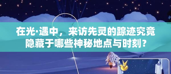 在光·遇中，來訪先靈的蹤跡究竟隱藏于哪些神秘地點(diǎn)與時(shí)刻？